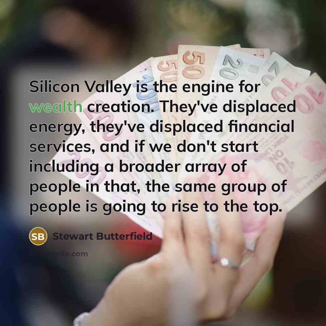“Silicon Valley is the engine for wealth creation. They've displaced…” quote by Stewart Butterfield