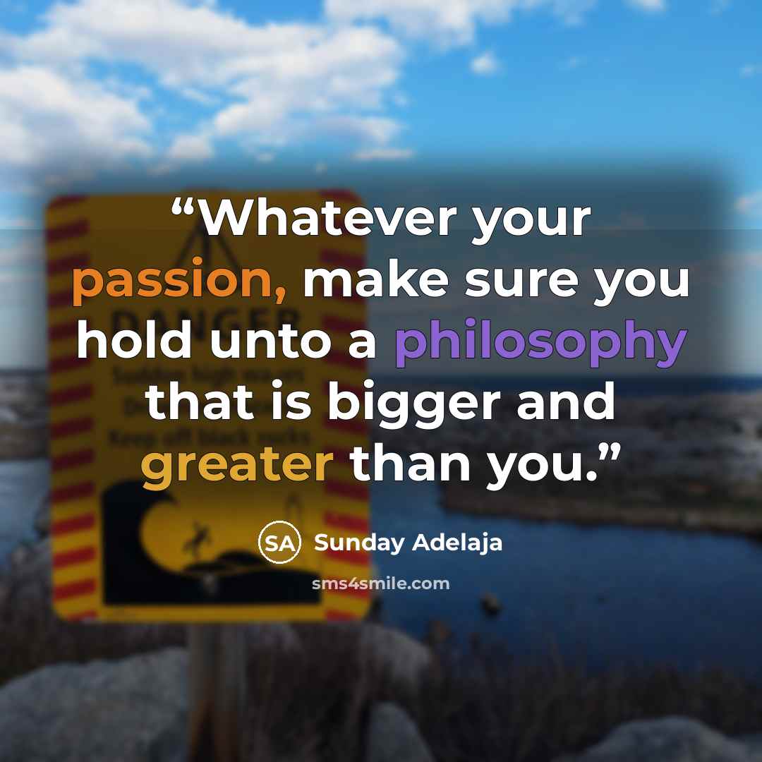“Whatever your passion, make sure you hold unto a philosophy that is bigger and greater than you.” quote by Sunday Adelaja