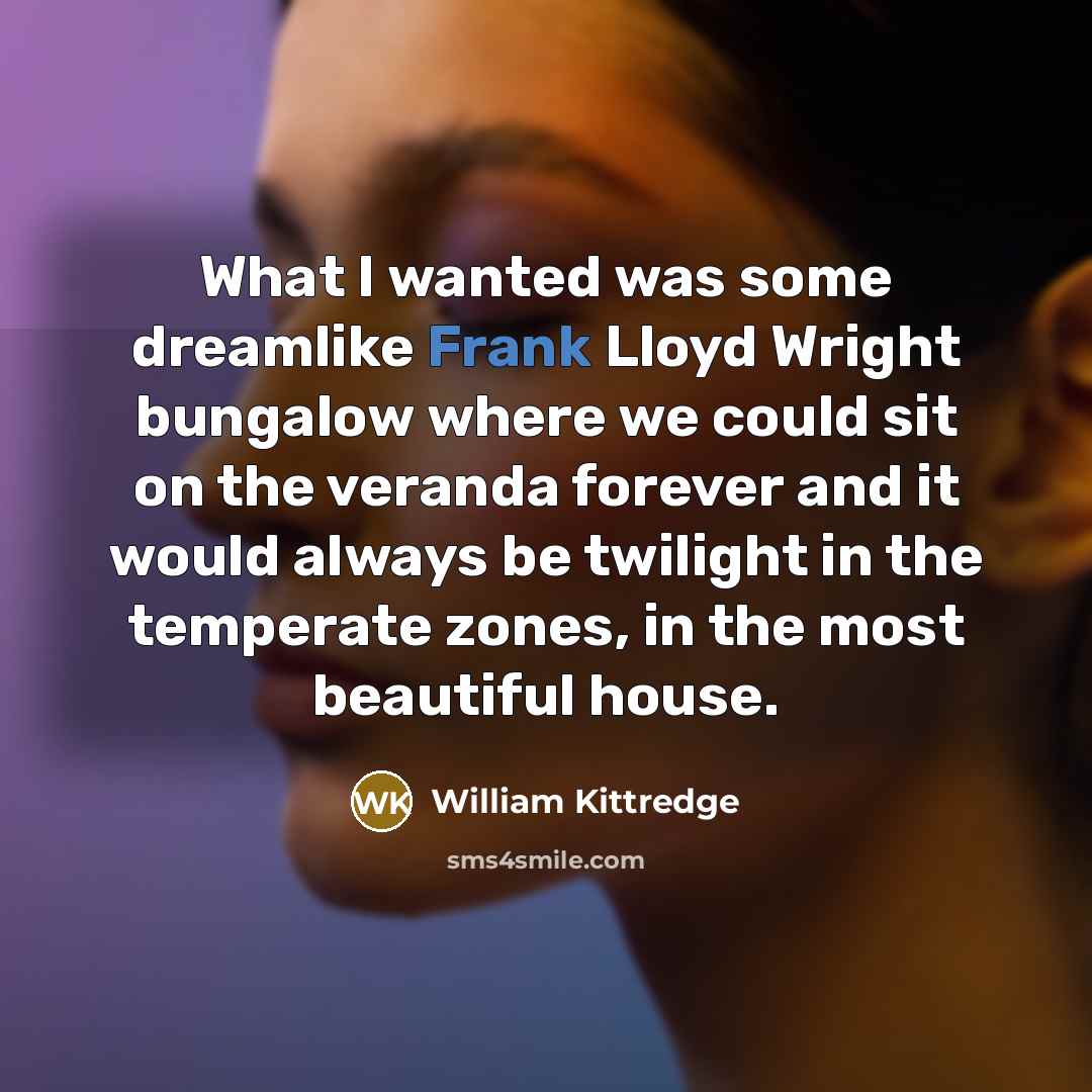 “What I wanted was some dreamlike Frank Lloyd Wright bungalow…” quote by William Kittredge
