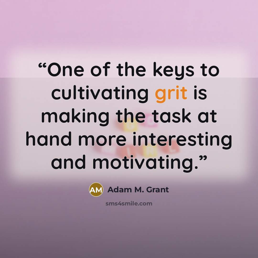 “One of the keys to cultivating grit is making the task at hand more interesting and motivating.” quote by Adam M. Grant