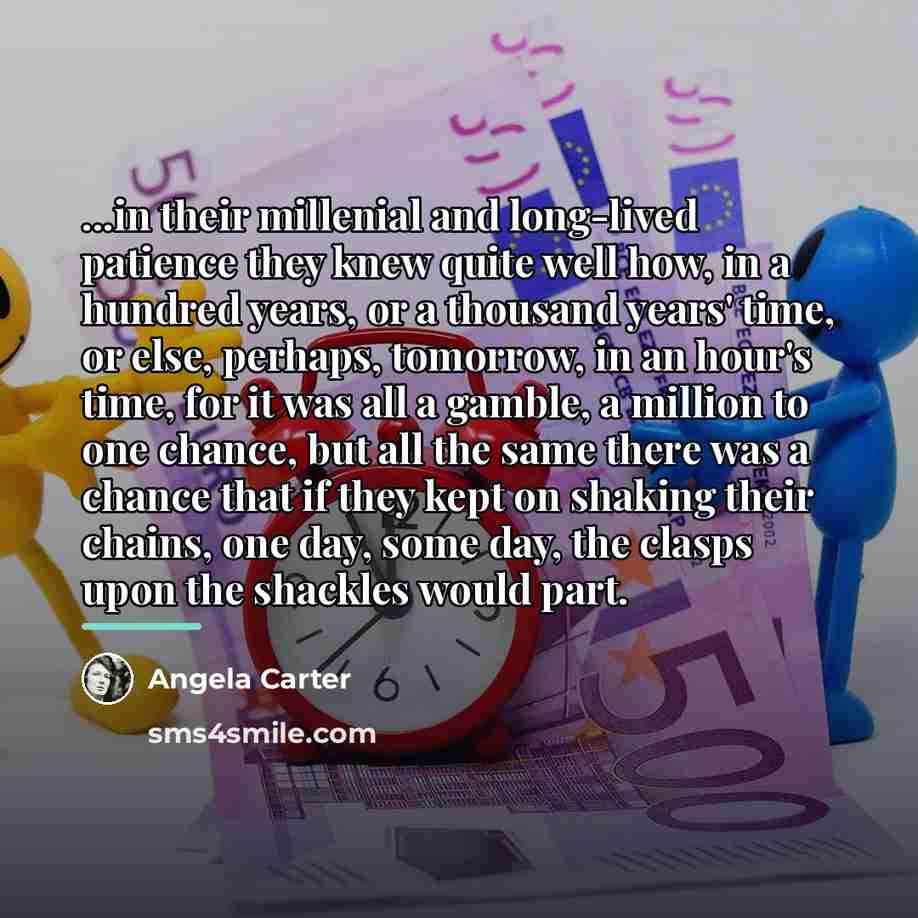 “...in their millenial and long-lived patience they knew quite well…” quote by Angela Carter