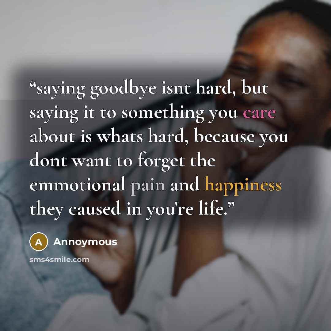 “saying goodbye isnt hard, but saying it to something you care about is whats hard, because you dont want to forget the emmotional pain and happiness they caused in you're life.” quote by Annoymous