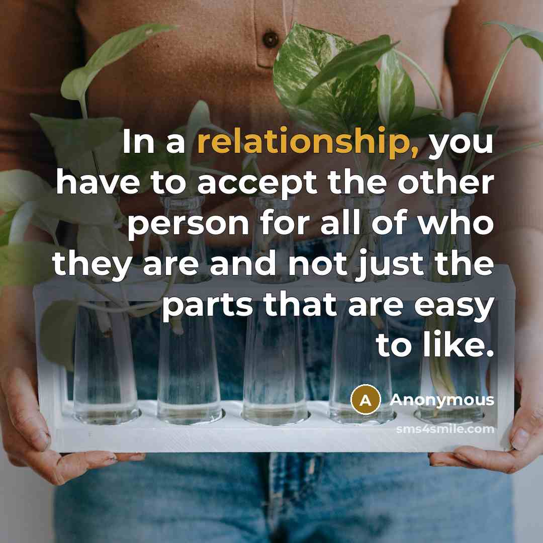 “In a relationship, you have to accept the other person for all of who they are and not just the parts that are easy to like.” quote by Anonymous