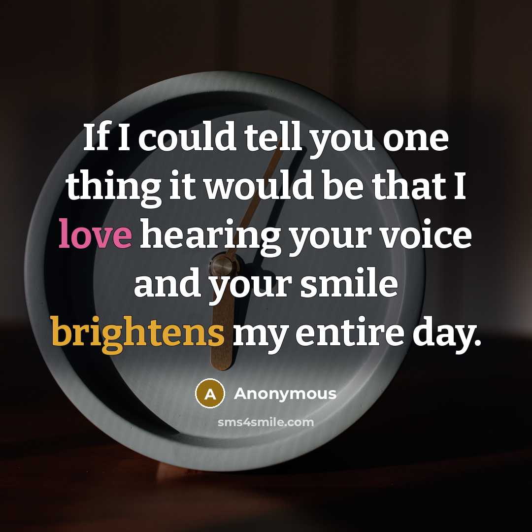 “If I could tell you one thing it would be that I love hearing your voice and your smile brightens my entire day.” quote by Anonymous