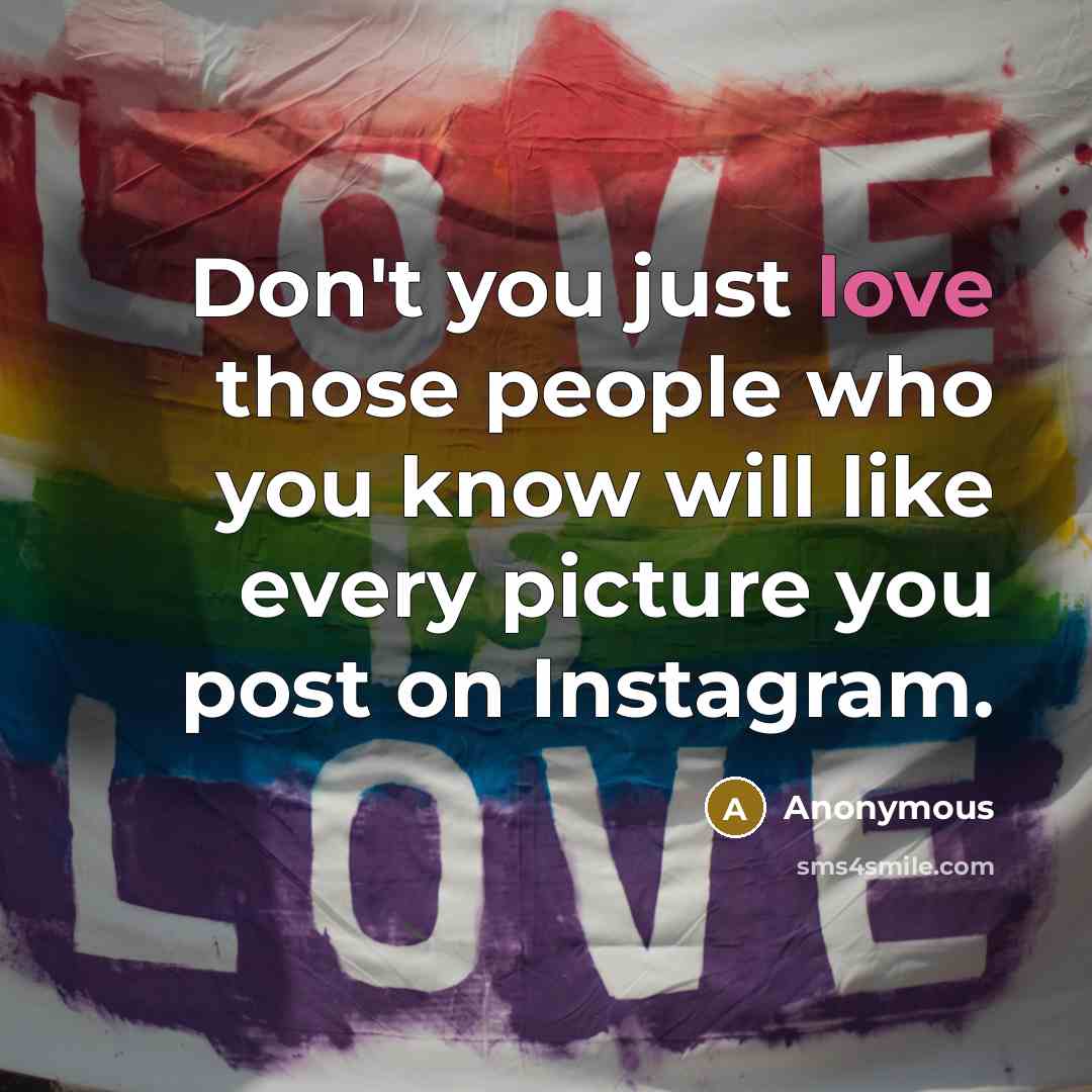“Don't you just love those people who you know will like every picture you post on Instagram.” quote by Anonymous