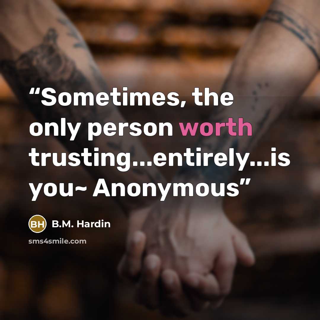 “Sometimes, the only person worth trusting...entirely...is you~ Anonymous” quote by B.M. Hardin