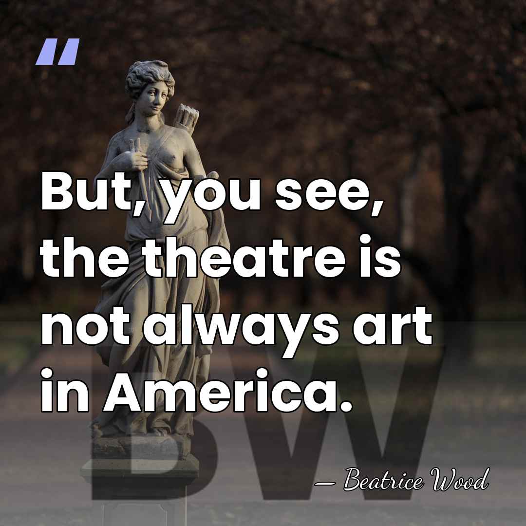 But, you see, the theatre is not always art in America. - Beatrice Wood