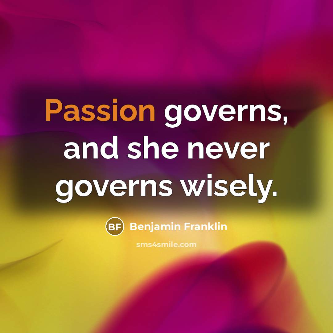 “Passion governs, and she never governs wisely.” quote by Benjamin Franklin