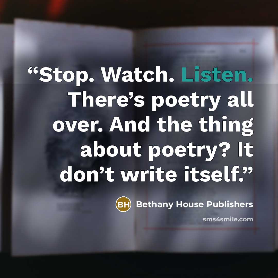 “Stop. Watch. Listen. There’s poetry all over. And the thing about poetry? It don’t write itself.” quote by Bethany House Publishers