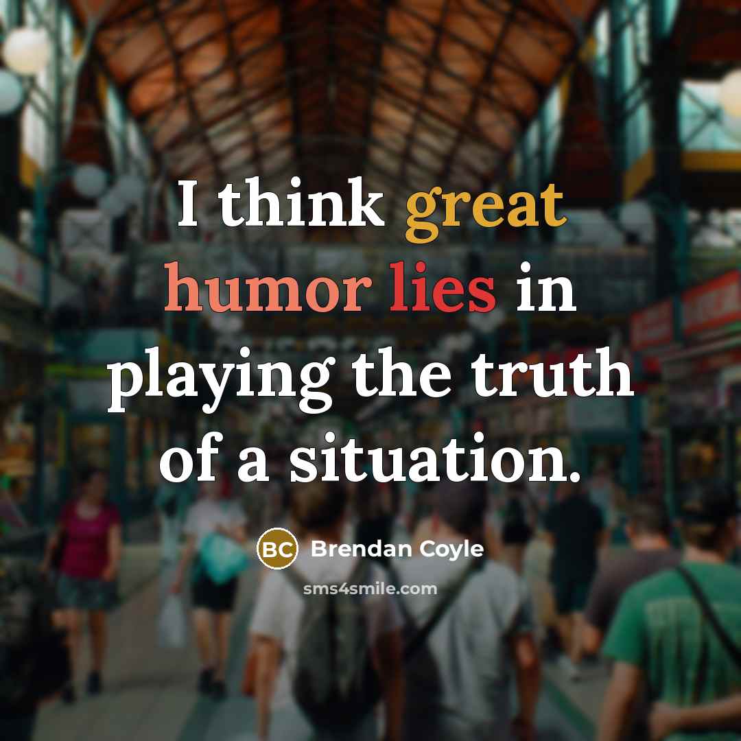 “I think great humor lies in playing the truth of…” quote by Brendan Coyle