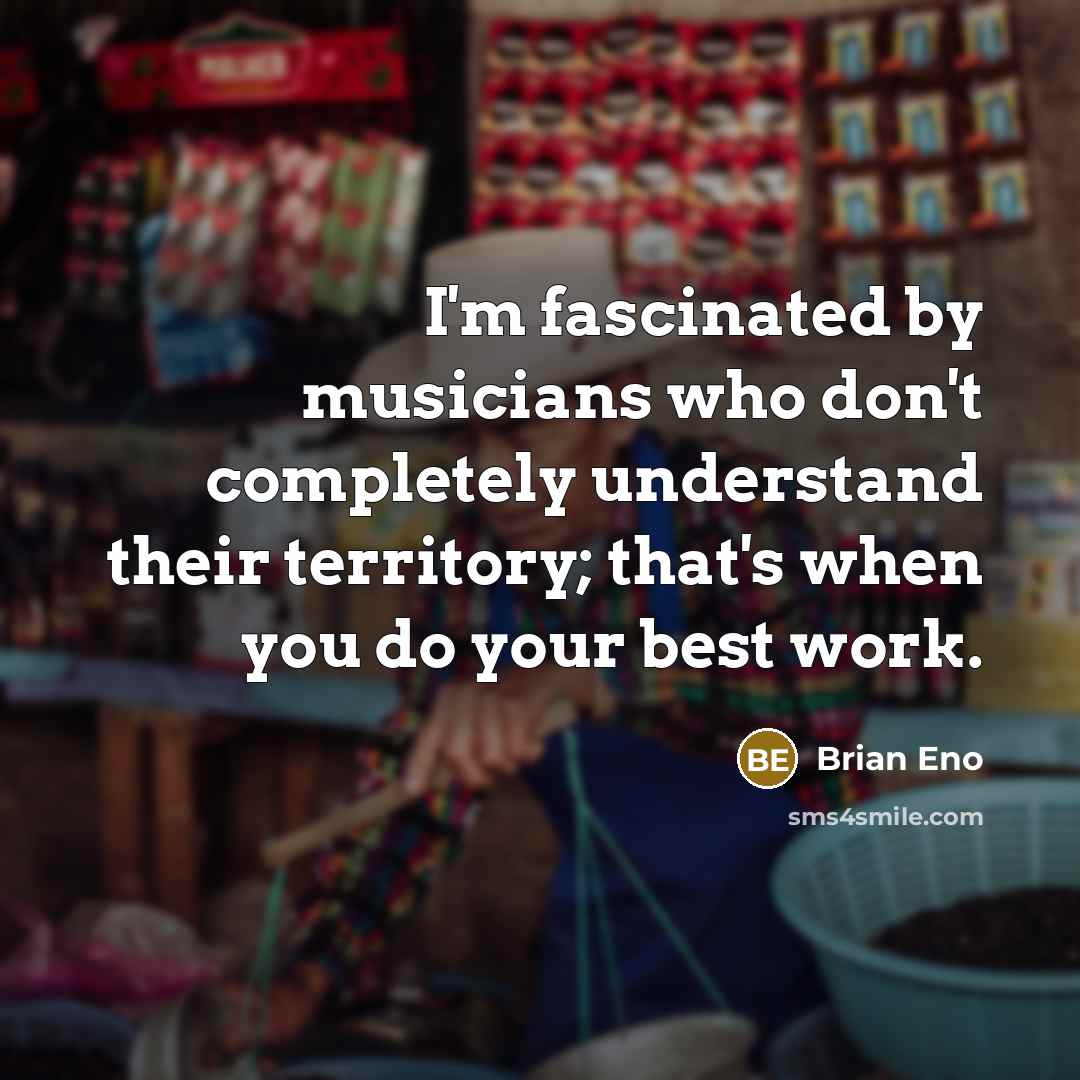 “I'm fascinated by musicians who don't completely understand their territory;…” quote by Brian Eno