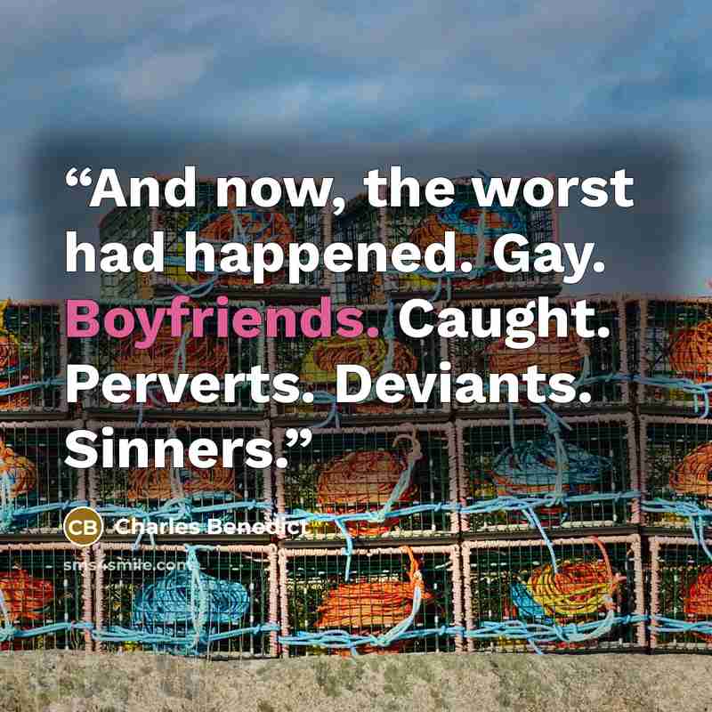 “And now, the worst had happened. Gay. Boyfriends. Caught. Perverts. Deviants. Sinners.” quote by Charles Benedict