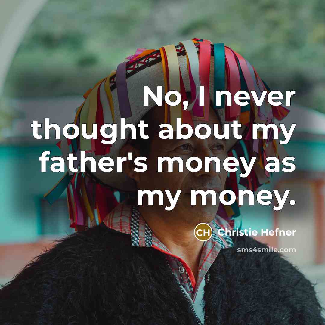 “No, I never thought about my father's money as my…” quote by Christie Hefner