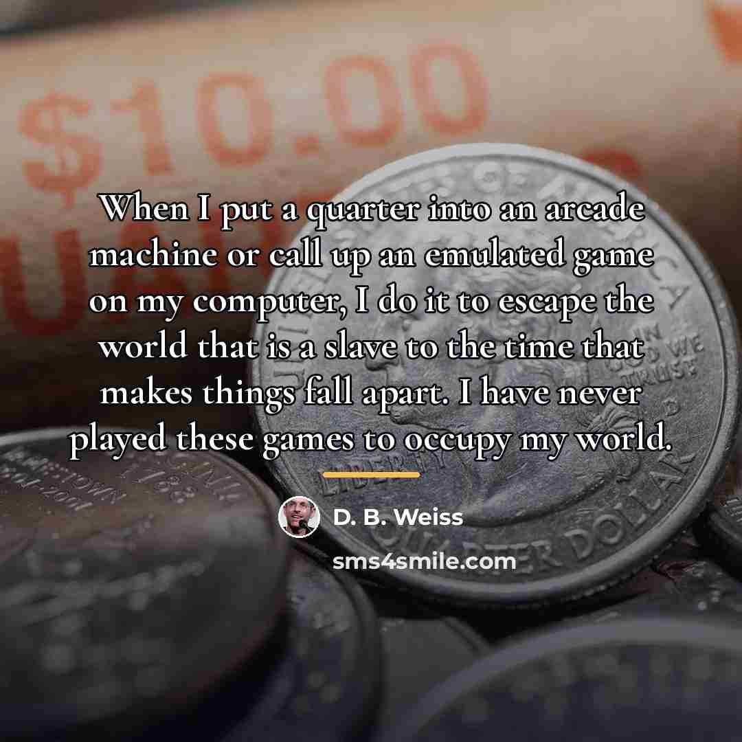 “When I put a quarter into an arcade machine or…” quote by D. B. Weiss