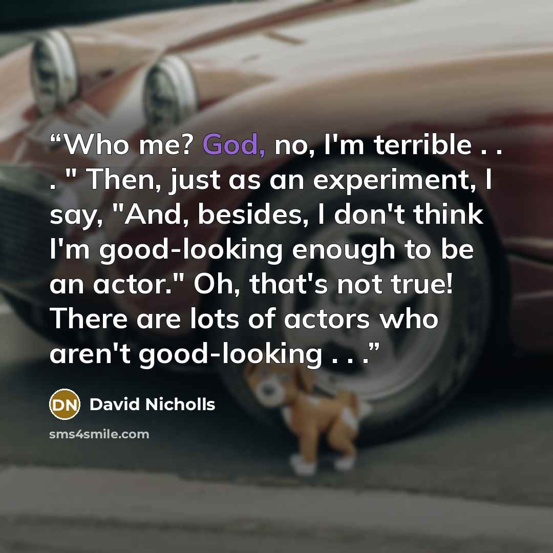“Who me? God, no, I'm terrible . . . " Then, just as an experiment, I say, "And, besides, I don't think I'm good-looking enough to be an actor." Oh, that's not true! There are lots of actors who aren't good-looking . . .” quote by David Nicholls