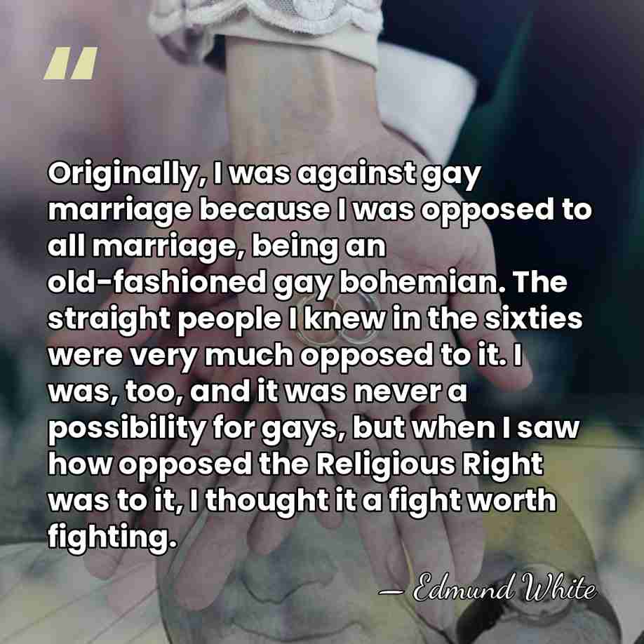 Originally, I was against gay marriage because I was opposed to all&hellip; - Edmund White