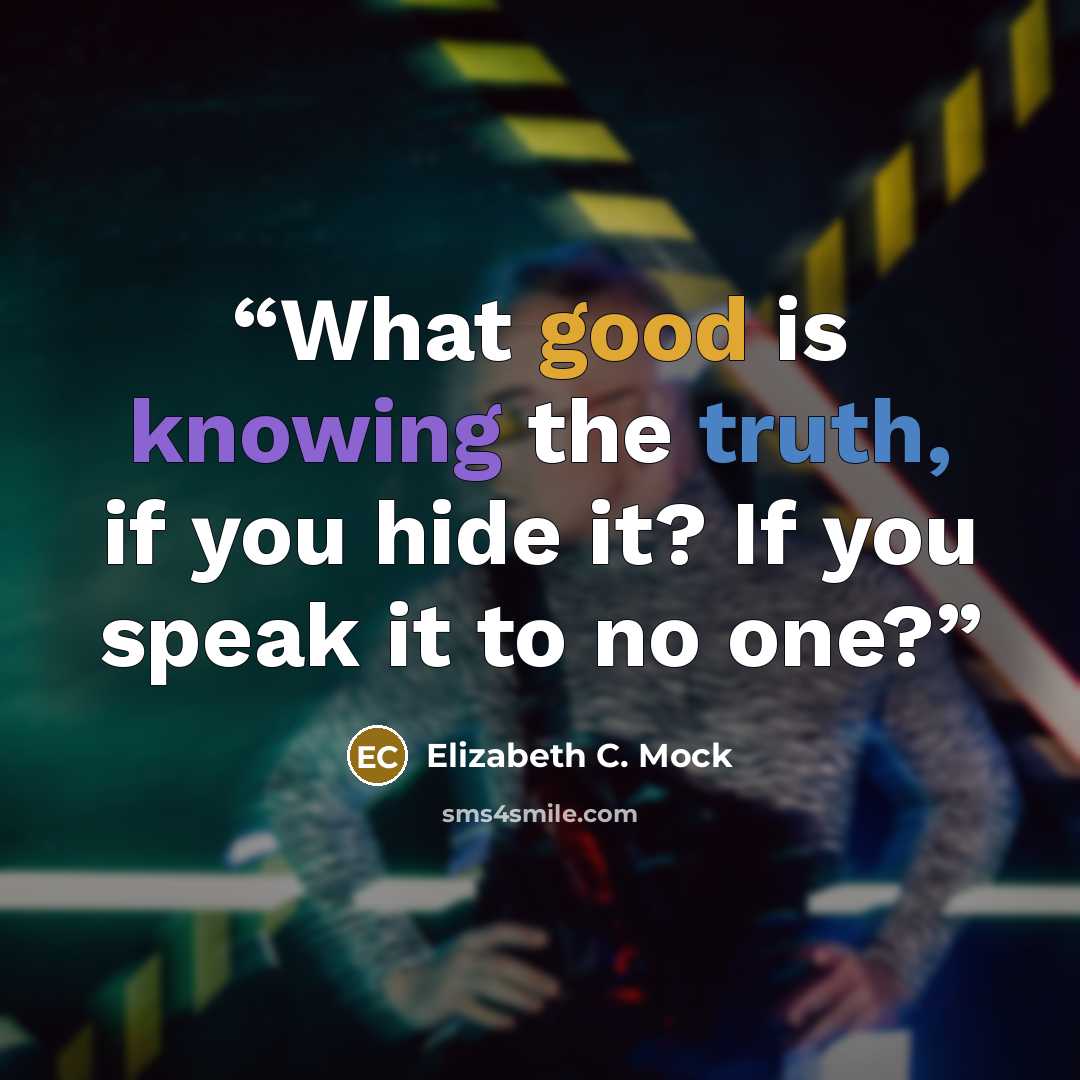 “What good is knowing the truth, if you hide it? If you speak it to no one?” quote by Elizabeth C. Mock