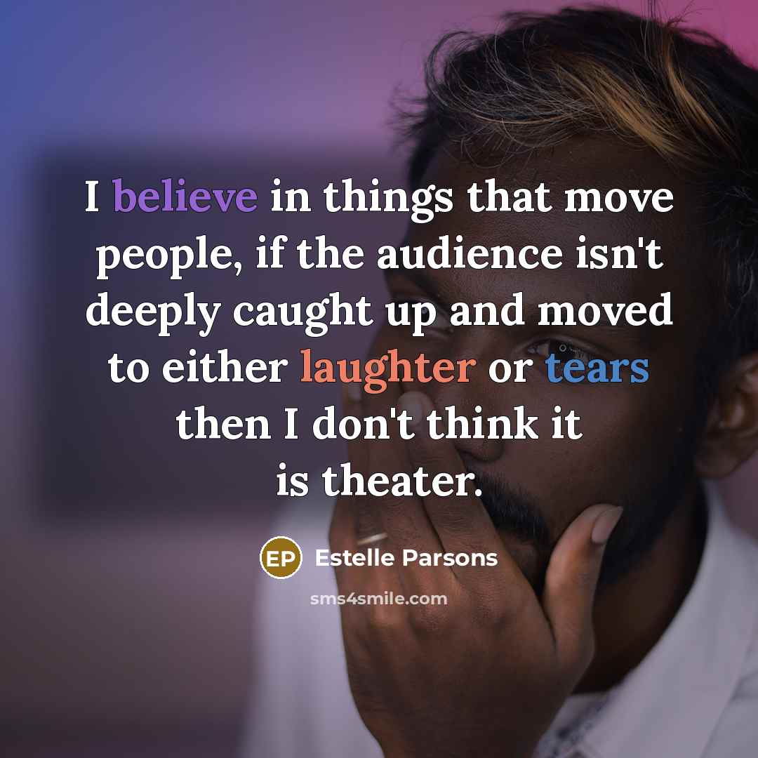 “I believe in things that move people, if the audience isn't deeply caught up and moved to either laughter or tears then I don't think it is theater.” quote by Estelle Parsons