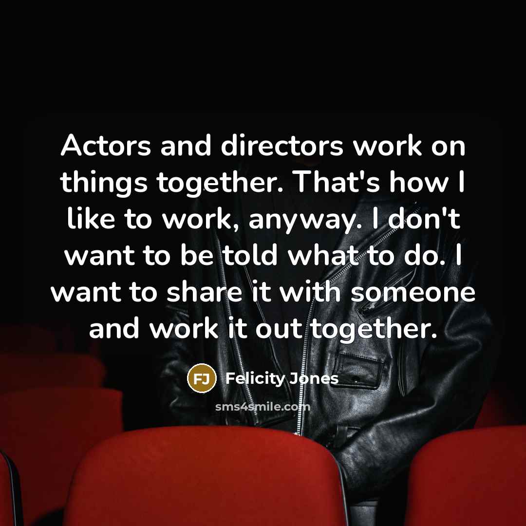 “Actors and directors work on things together. That's how I…” quote by Felicity Jones
