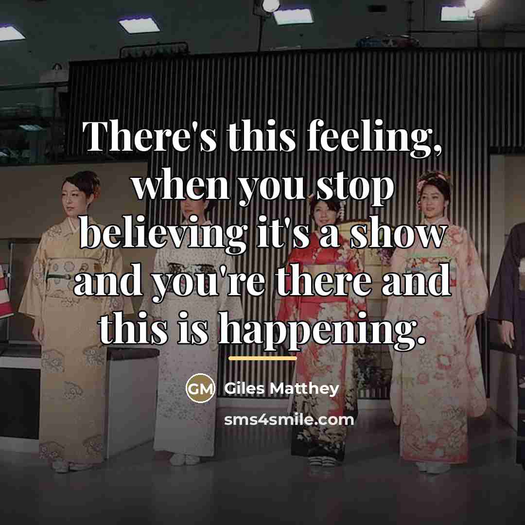 “There's this feeling, when you stop believing it's a show…” quote by Giles Matthey