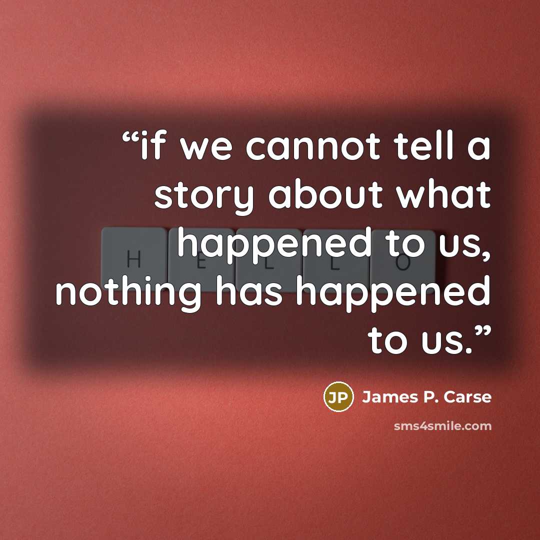 “if we cannot tell a story about what happened to us, nothing has happened to us.” quote by James P. Carse