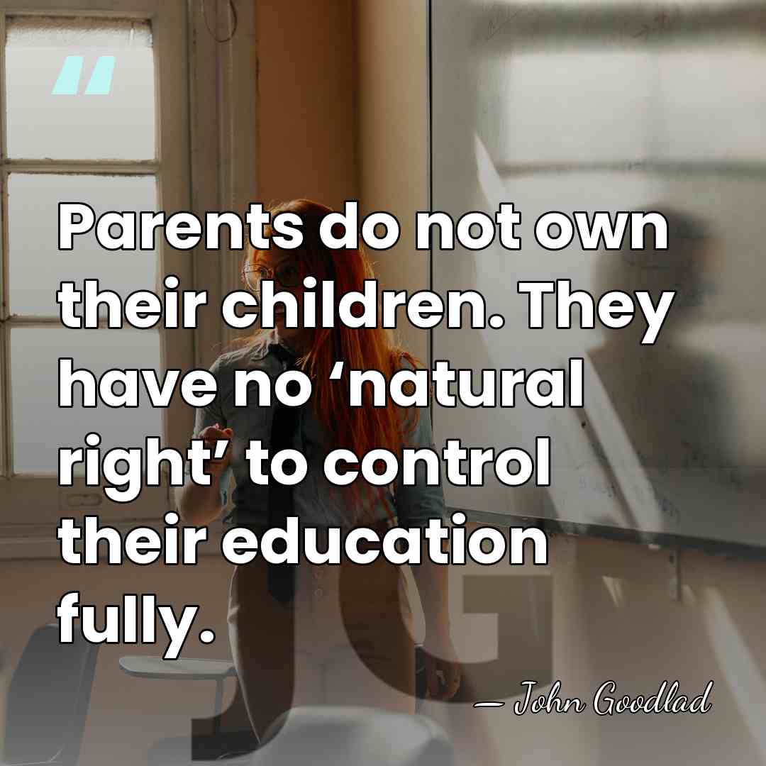 Parents do not own their children. They have no ‘natural right’ to&hellip; - John Goodlad