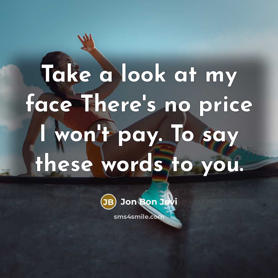 “Take a look at my face There's no price I won't pay. To say these words to you.” quote by Jon Bon Jovi