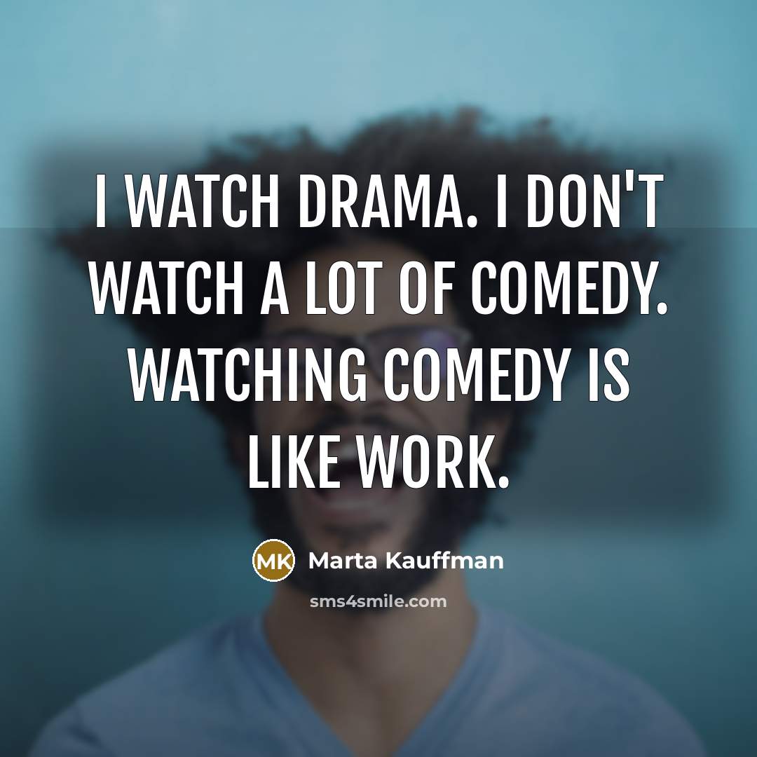 “I watch drama. I don't watch a lot of comedy.…” quote by Marta Kauffman