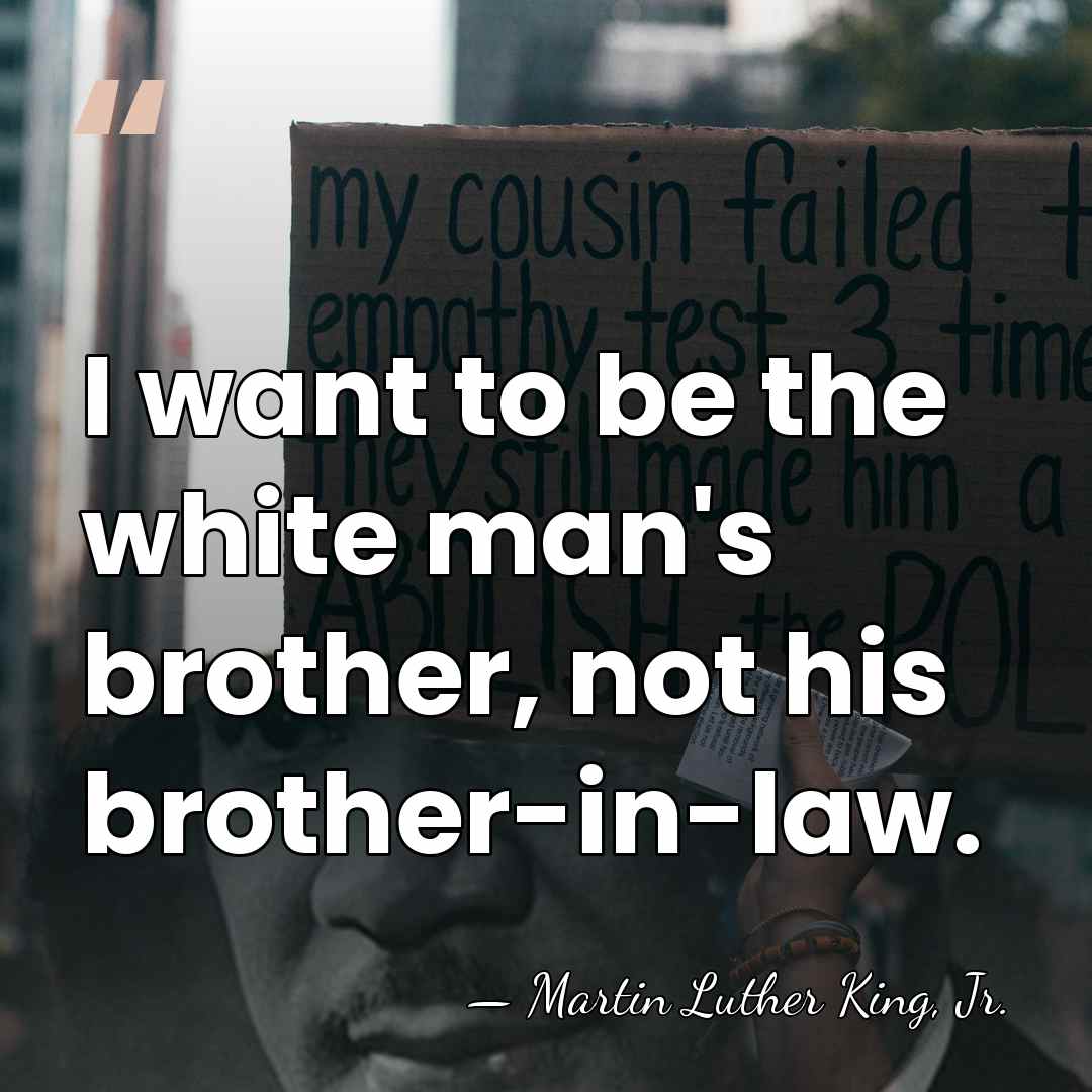 I want to be the white man's brother, not his brother-in-law. - Martin Luther King, Jr.