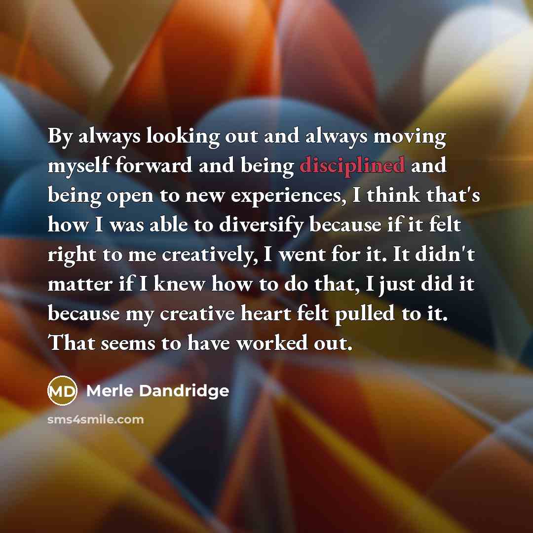“By always looking out and always moving myself forward and being disciplined and being open to new experiences, I think that's how I was able to diversify because if it felt right to me creatively, I went for it. It didn't matter if I knew how to do that, I just did it because my creative heart…” quote by Merle Dandridge