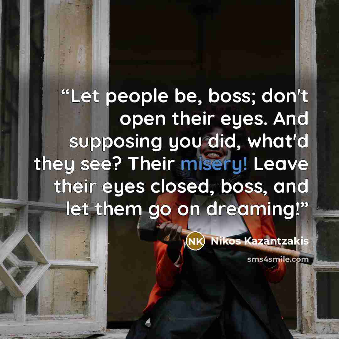 “Let people be, boss; don't open their eyes. And supposing you did, what'd they see? Their misery! Leave their eyes closed, boss, and let them go on dreaming!” quote by Nikos Kazantzakis