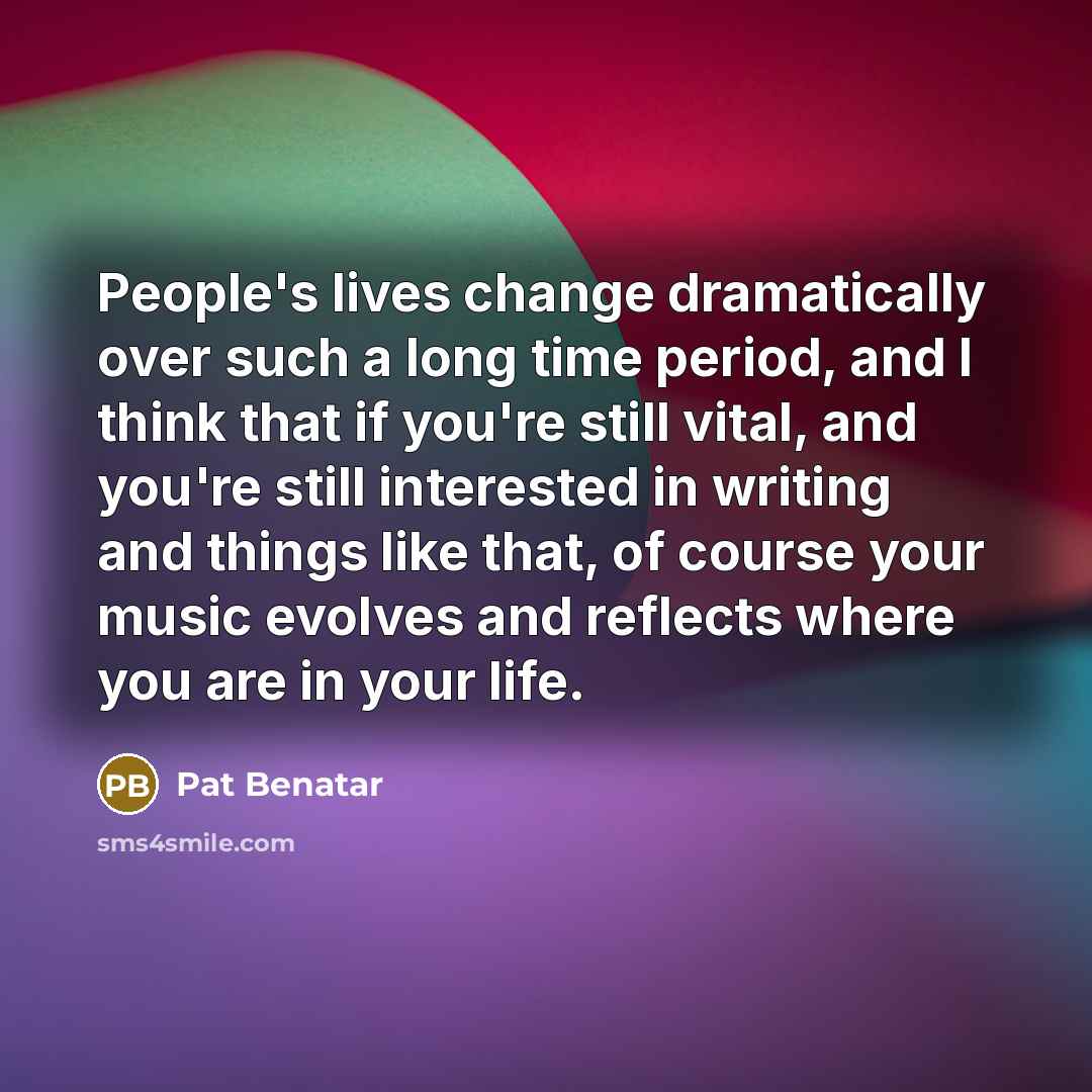 “People's lives change dramatically over such a long time period,…” quote by Pat Benatar
