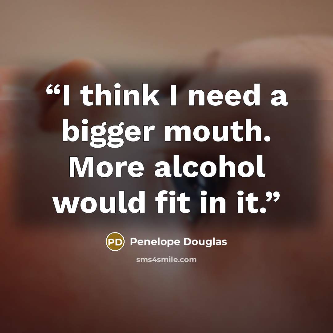 “I think I need a bigger mouth. More alcohol would fit in it.” quote by Penelope Douglas