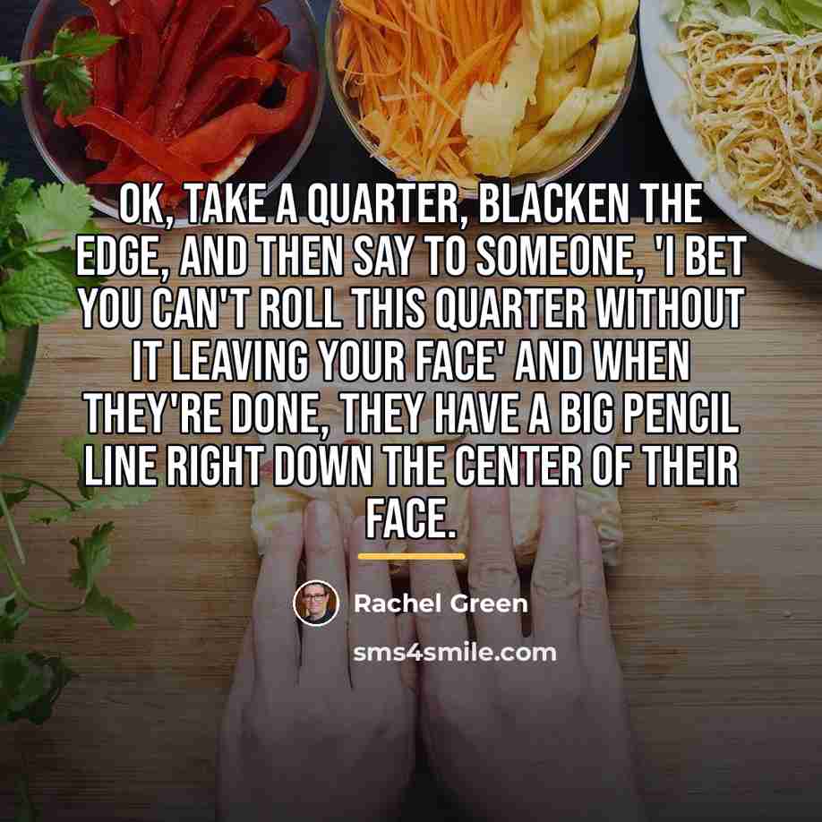“OK, take a quarter, blacken the edge, and then say…” quote by Rachel Green