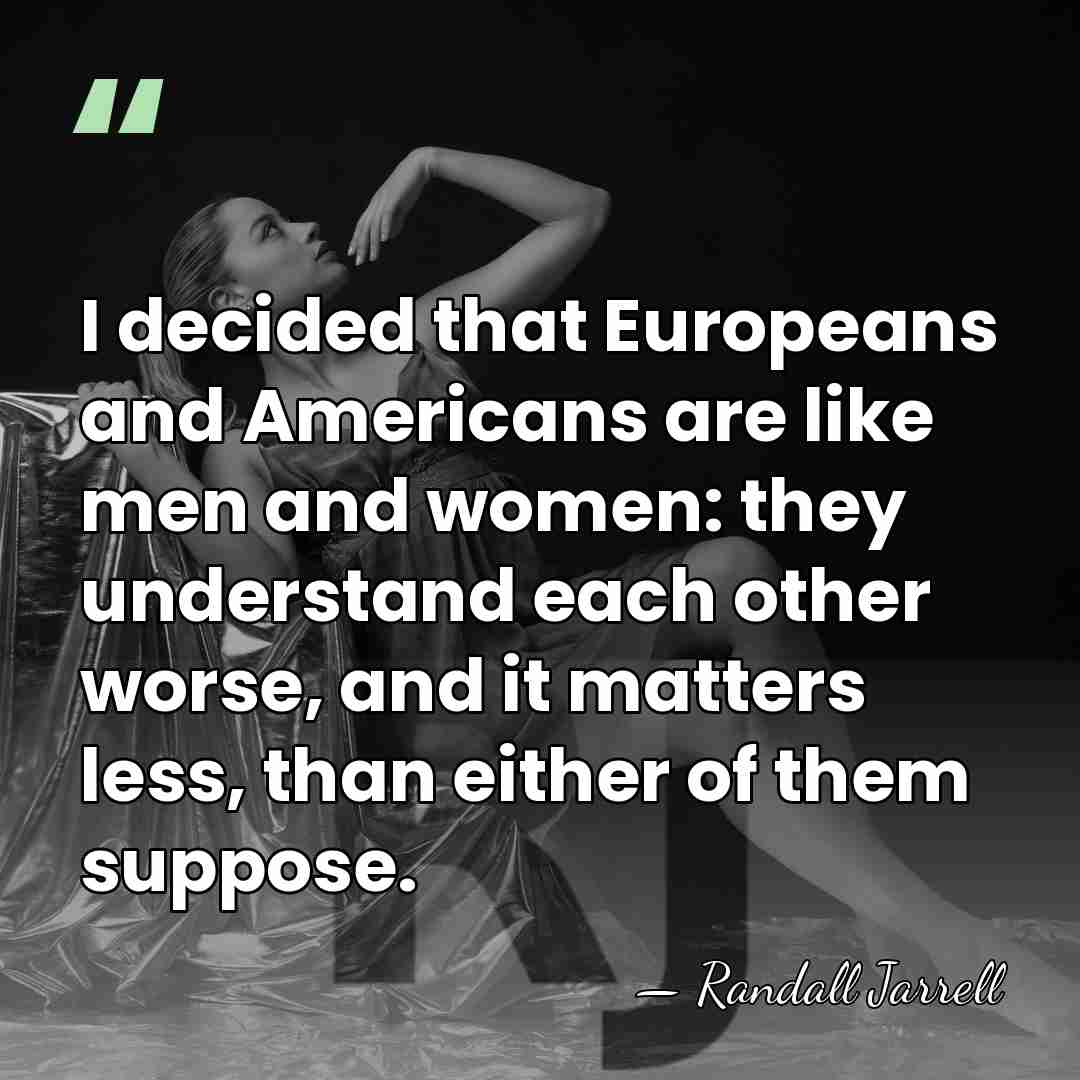 I decided that Europeans and Americans are like men and women: they&hellip; - Randall Jarrell