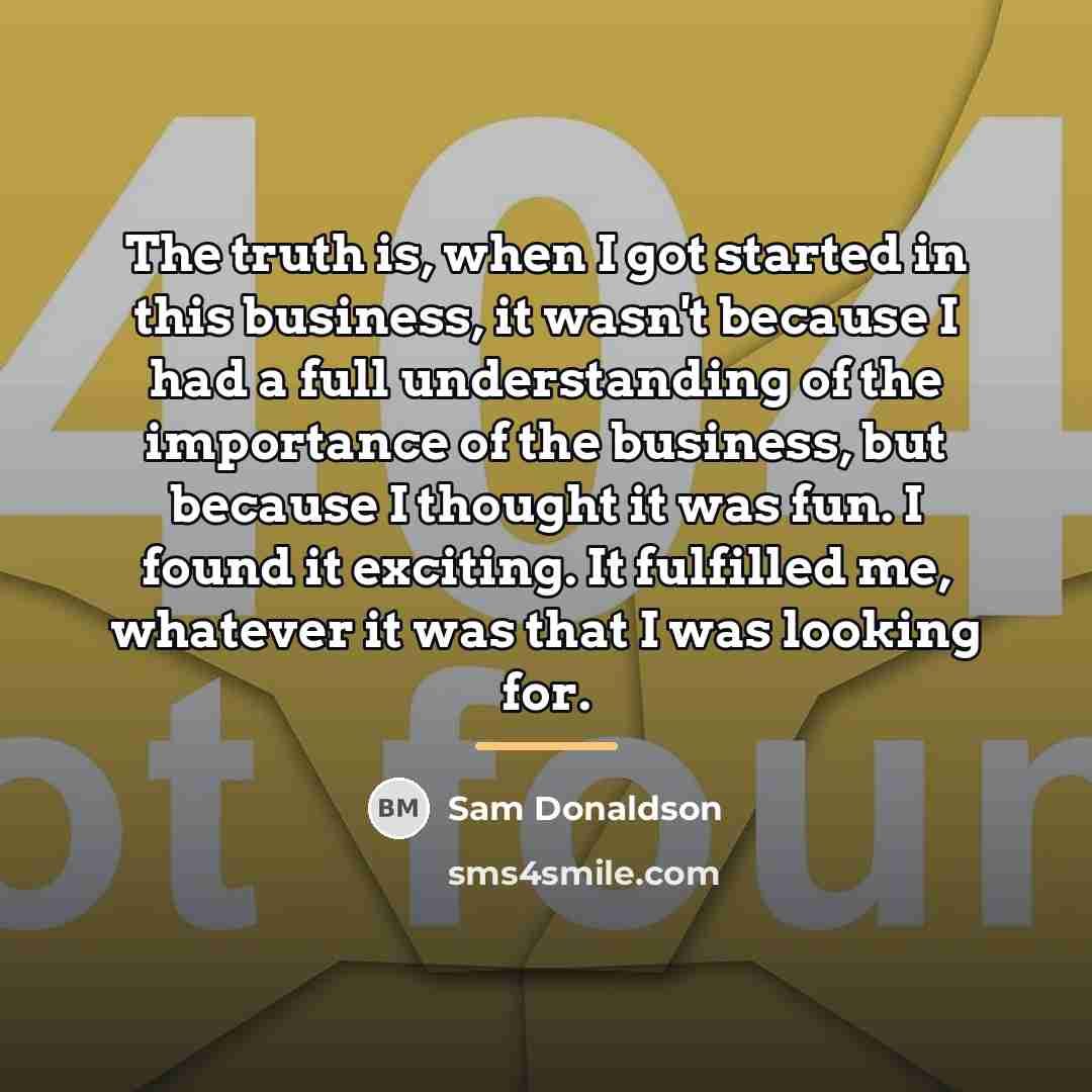 “The truth is, when I got started in this business,…” quote by Sam Donaldson
