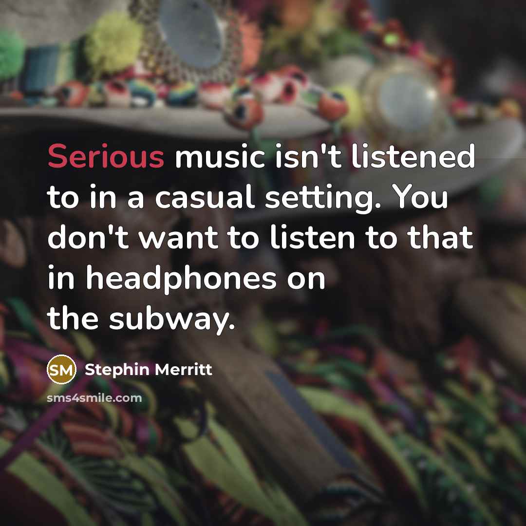 “Serious music isn't listened to in a casual setting. You…” quote by Stephin Merritt