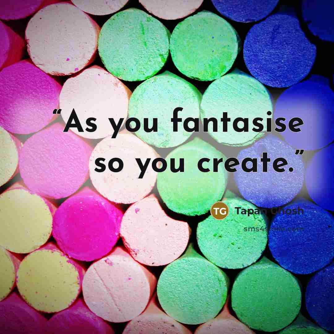 “As you fantasise so you create.” quote by Tapan Ghosh