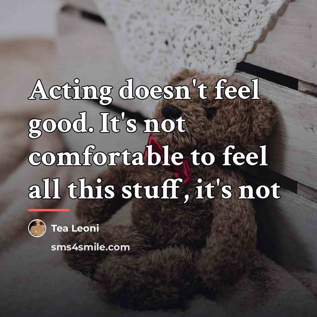 “Acting doesn't feel good. It's not comfortable to feel all…” quote by Tea Leoni