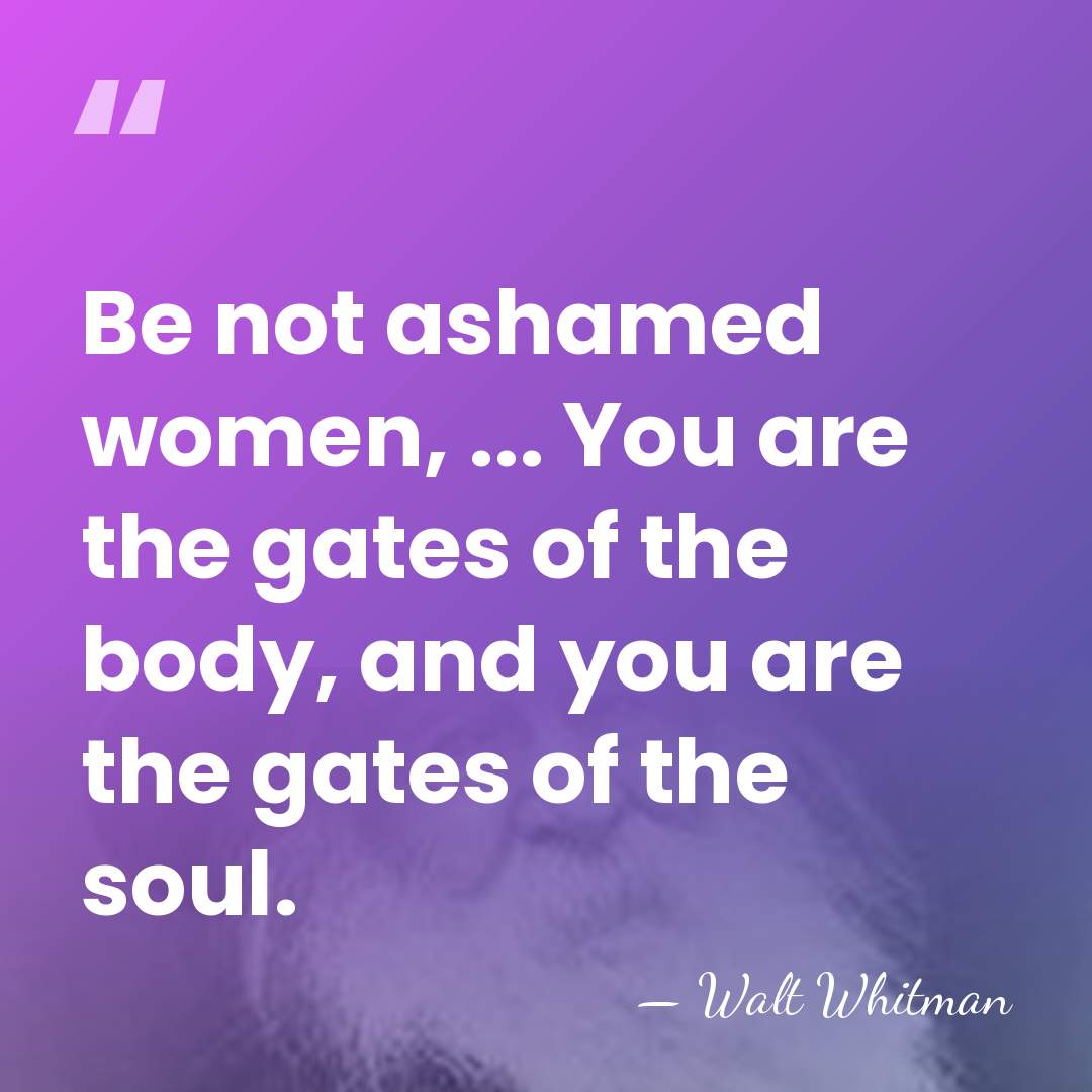 Be not ashamed women, ... You are the gates of the body,&hellip; - Walt Whitman