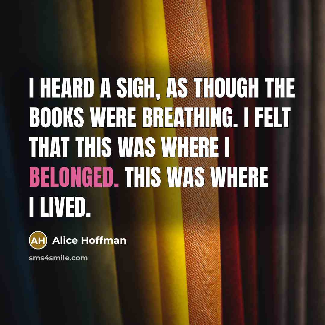“I heard a sigh, as though the books were breathing. I felt that this was where I belonged. This was where I lived.” quote by Alice Hoffman
