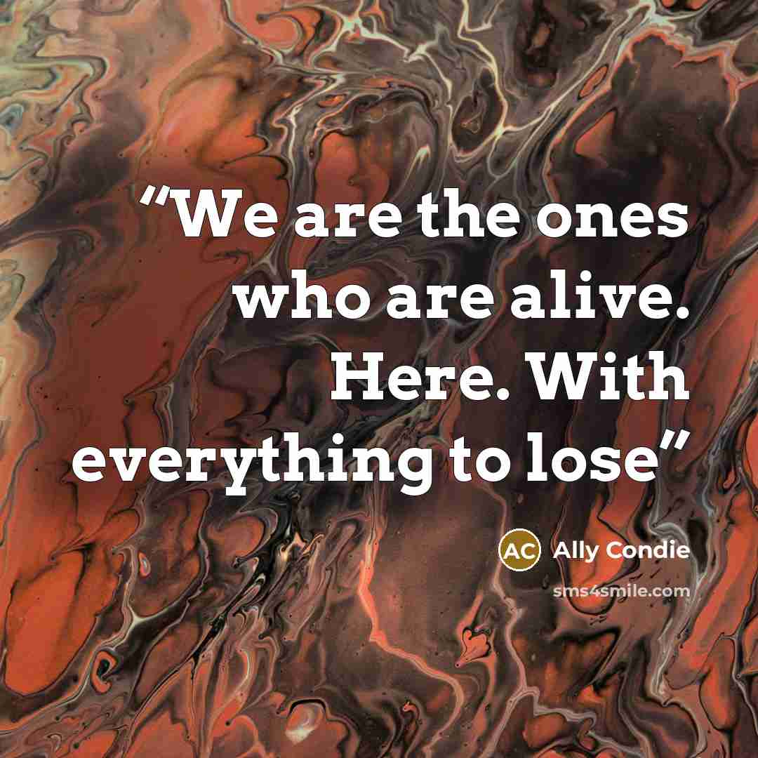 “We are the ones who are alive. Here. With everything to lose” quote by Ally Condie
