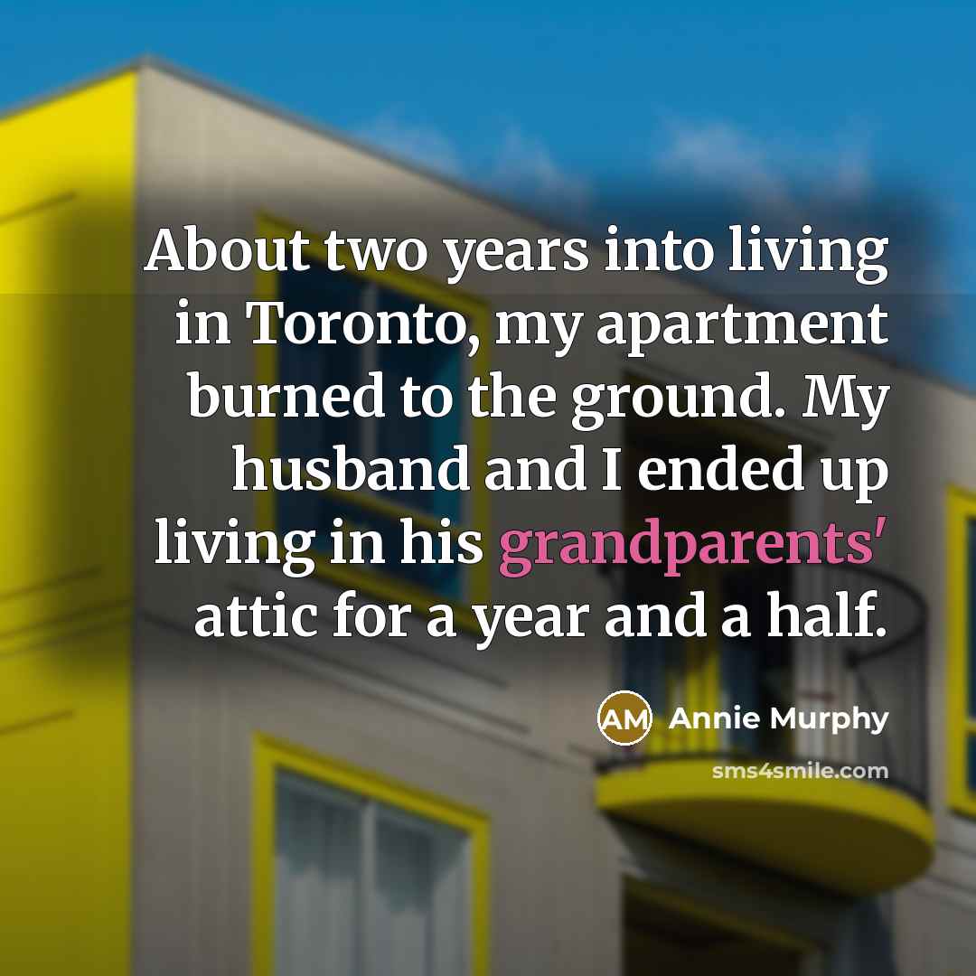 “About two years into living in Toronto, my apartment burned to the ground. My husband and I ended up living in his grandparents' attic for a year and a half.” quote by Annie Murphy