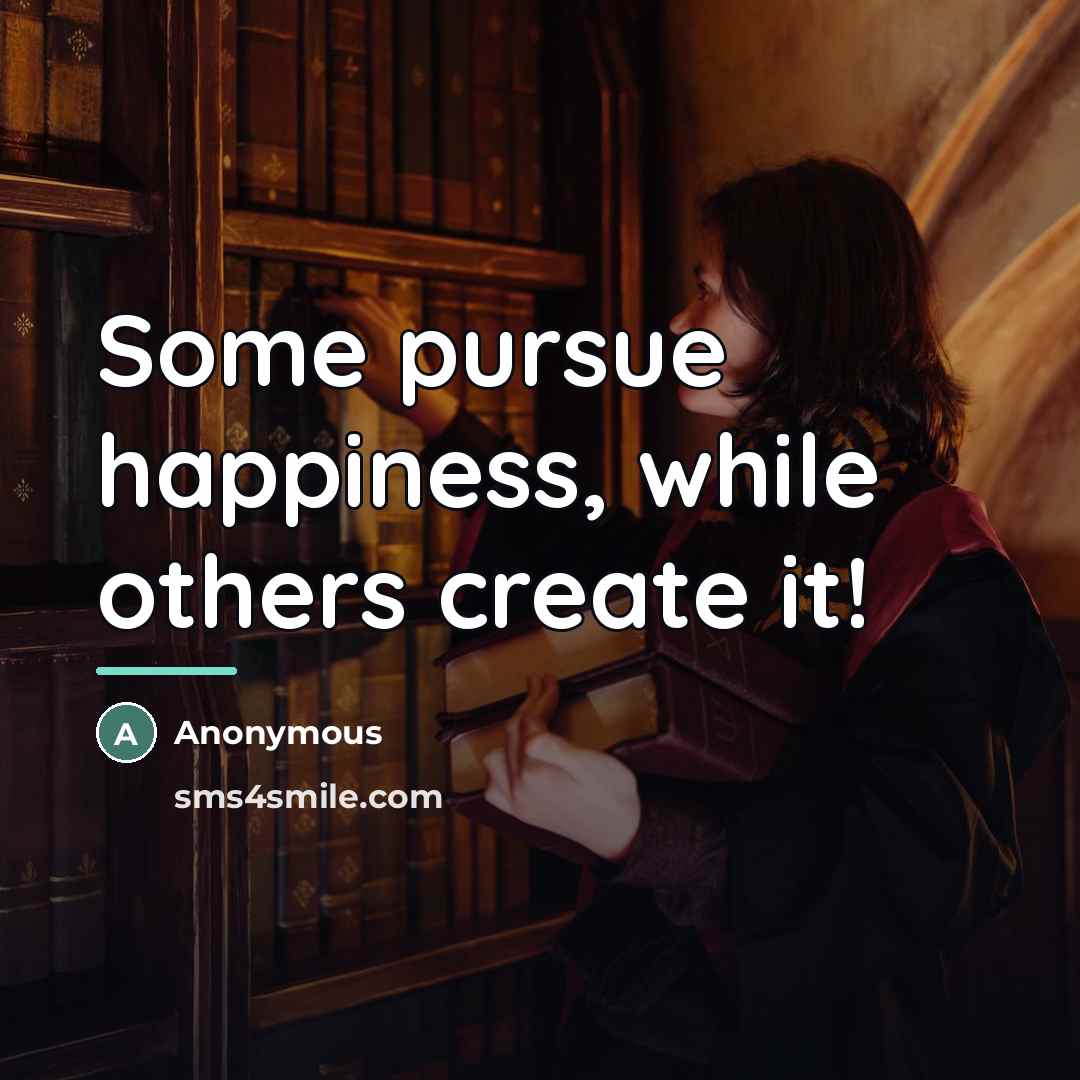“Some pursue happiness, while others create it!…” quote by Anonymous
