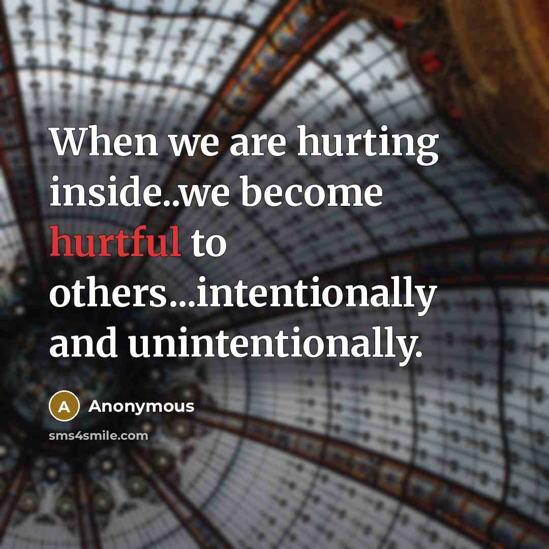 “When we are hurting inside..we become hurtful to others...intentionally and unintentionally.” quote by Anonymous