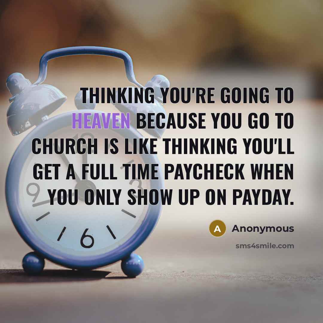 “Thinking you're going to heaven because you go to church is like thinking you'll get a full time paycheck when you only show up on payday.” quote by Anonymous
