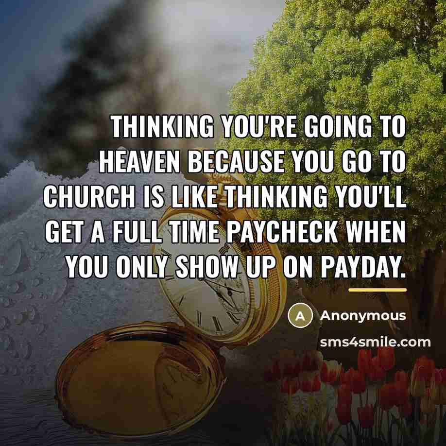“Thinking you're going to heaven because you go to church is like thinking you'll get a full time paycheck when you only show up on payday.” quote by Anonymous