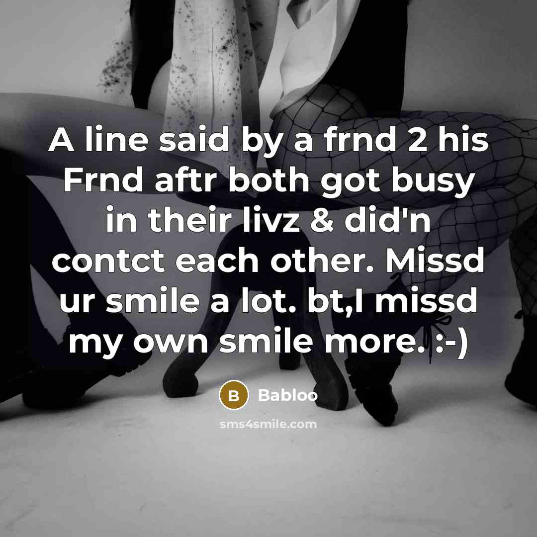 “A line said by a frnd 2 his Frnd aftr both got busy in their livz & did'n contct each other. Missd ur smile a lot. bt,I missd my own smile more. :-)” quote by Babloo