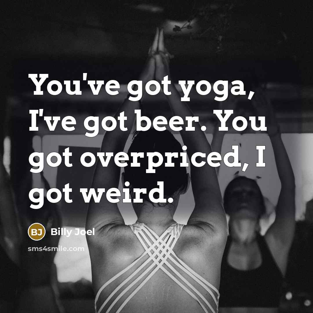 “You've got yoga, I've got beer. You got overpriced, I…” quote by Billy Joel