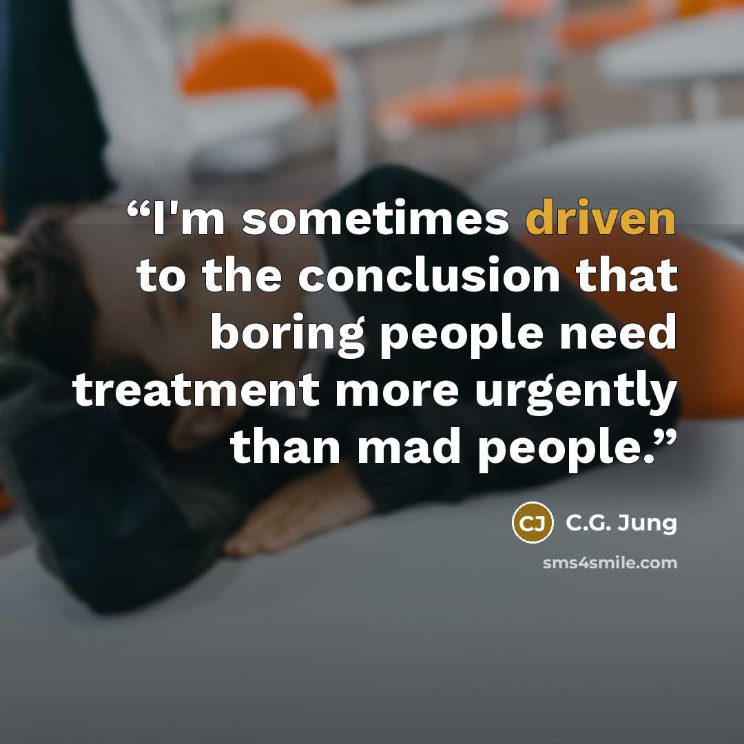 “I'm sometimes driven to the conclusion that boring people need treatment more urgently than mad people.” quote by C.G. Jung